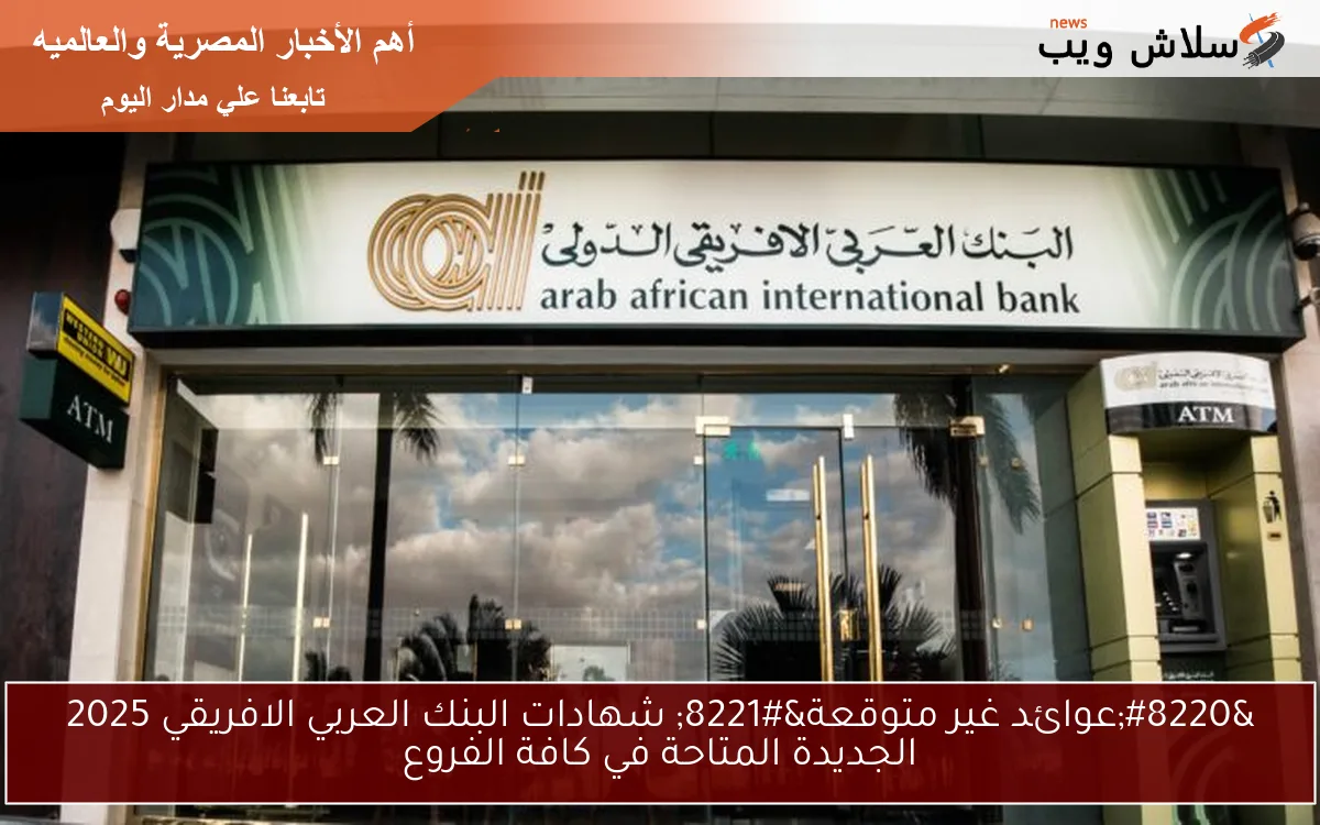 “عوائد غير متوقعة” شهادات البنك العربي الافريقي 2025 الجديدة المتاحة في كافة الفروع