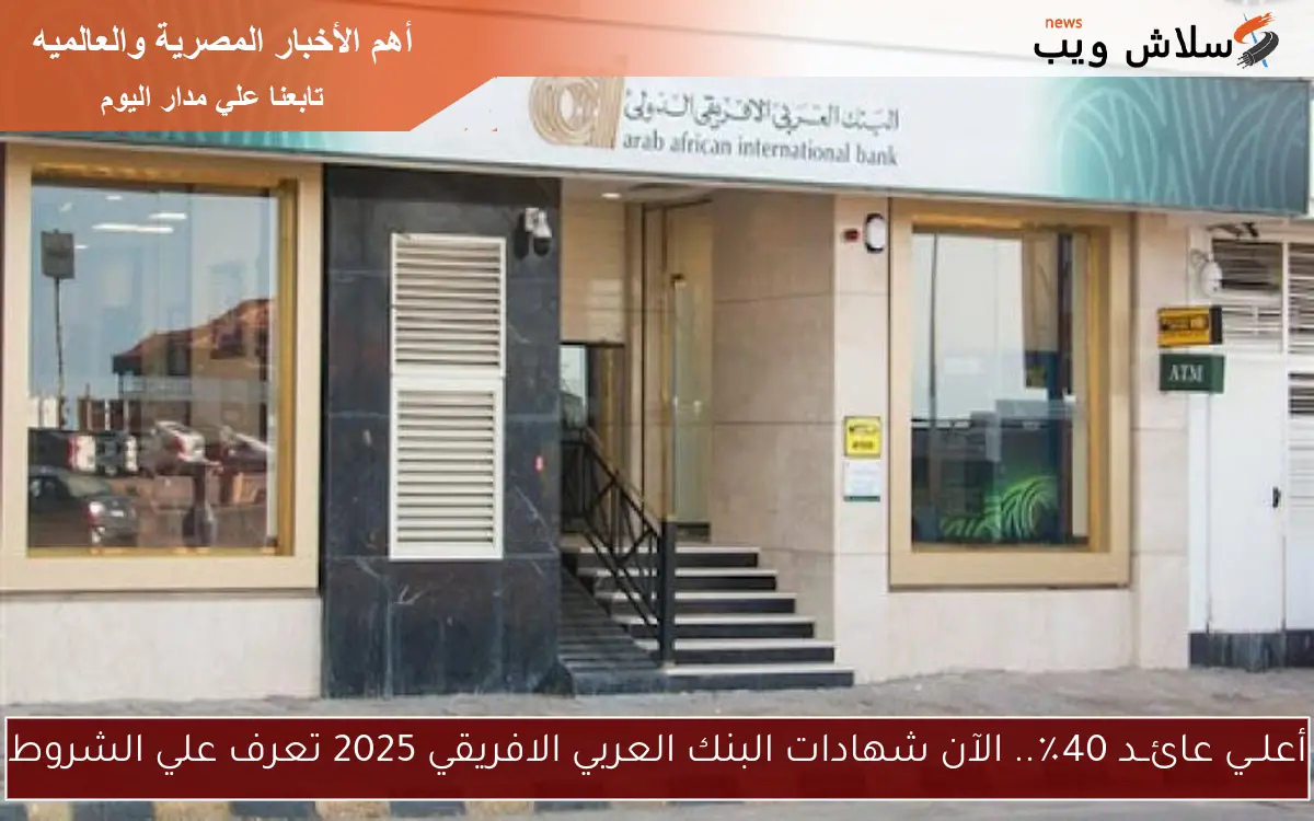 أعلــي عائــد 40٪.. الآن شهادات البنك العربي الافريقي 2025 تعرف علي الشروط