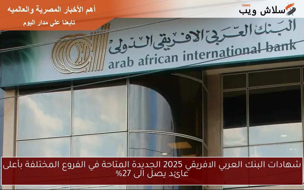 شهادات البنك العربي الافريقي 2025 الجديدة المتاحة في الفروع المختلفة بأعلى عائد يصل الى 27%