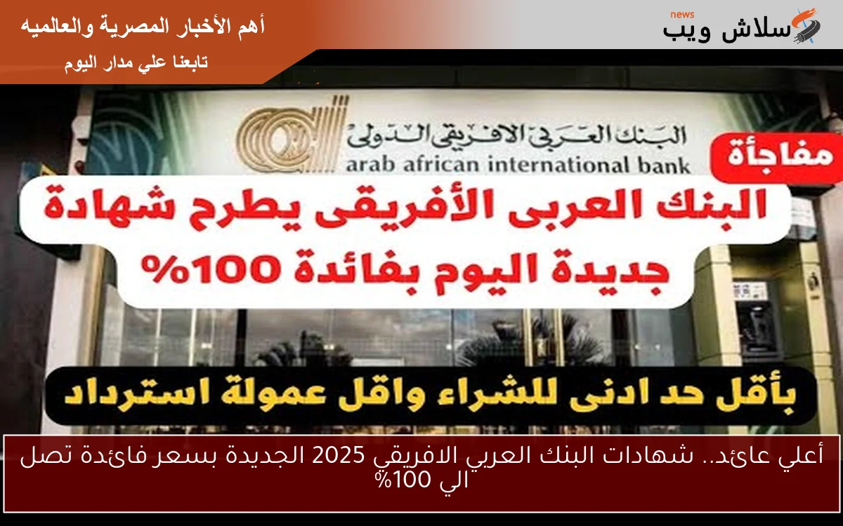 أعلي عائد.. شهادات البنك العربي الافريقي 2025 الجديدة بسعر فائدة تصل الي 100%