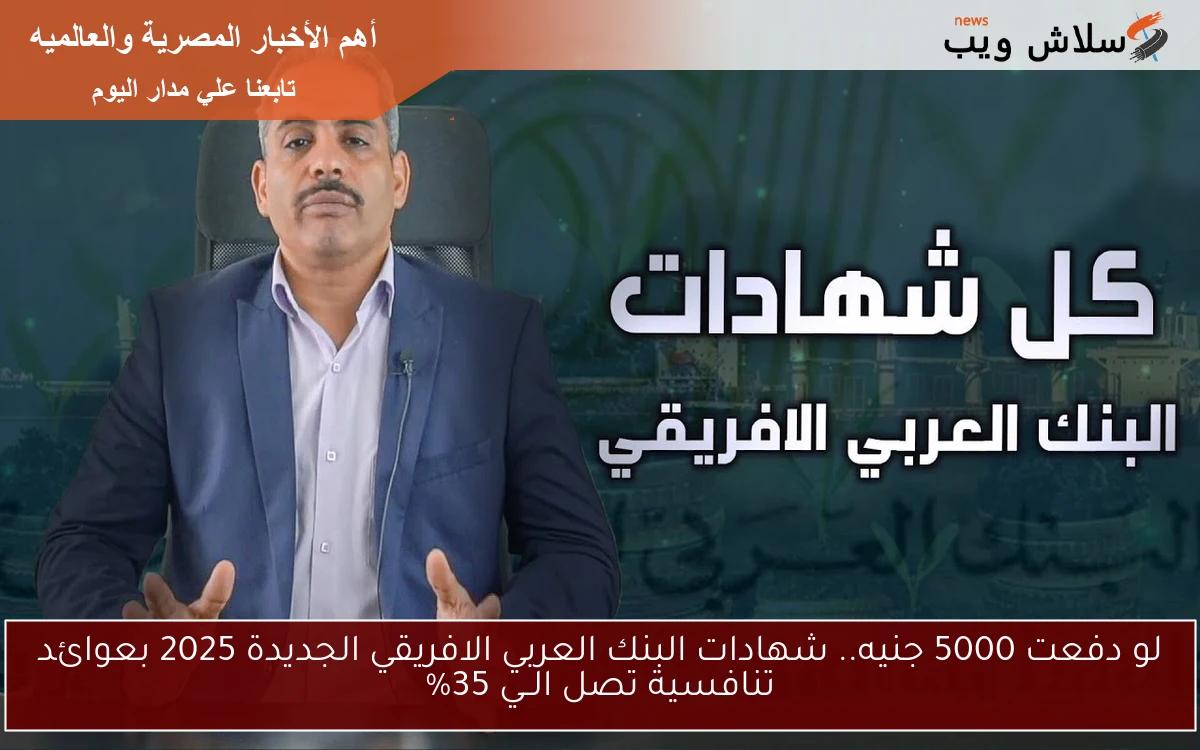 لو دفعت 5000 جنيه.. شهادات البنك العربي الافريقي الجديدة 2025 بعوائد تنافسية تصل الــي 35%