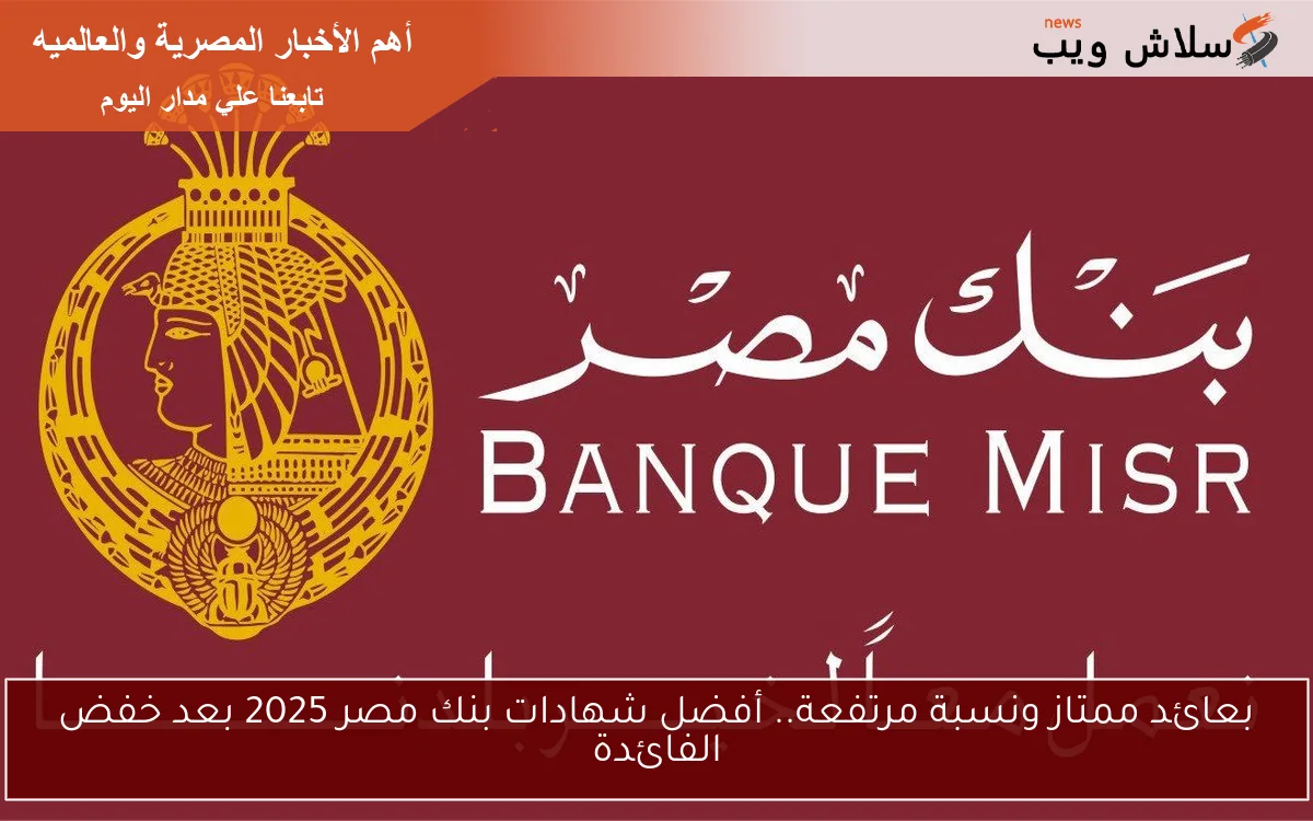 بعائد ممتاز ونسبة مرتفعة.. أفضل شهادات بنك مصر 2025 بعد خفض الفائدة