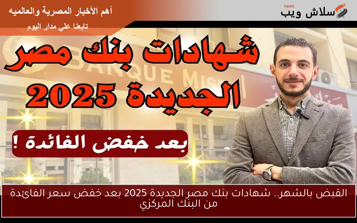 القبض بالشهر.. شهادات بنك مصر الجديدة 2025 بعد خفض سعر الفائدة من البنك المركزي