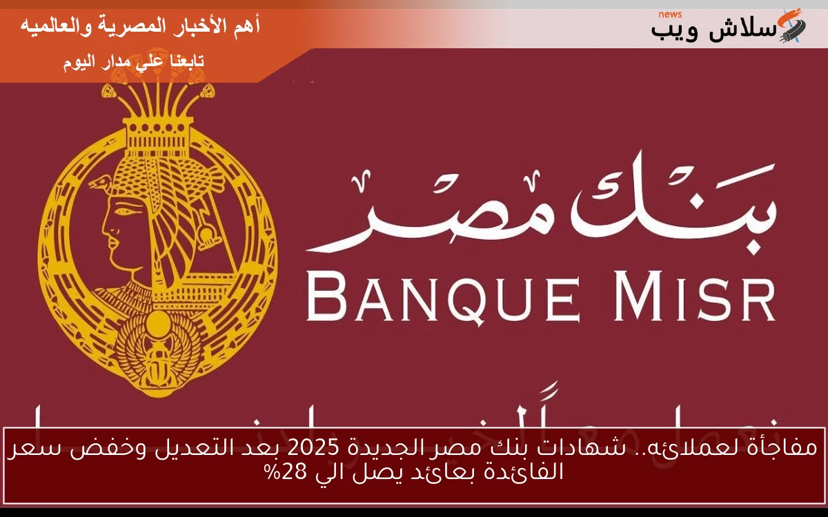 مفاجأة لعملائه.. شهادات بنك مصر الجديدة 2025 بعد التعديل وخفض سعر الفائدة بعائد يصل الي 28%