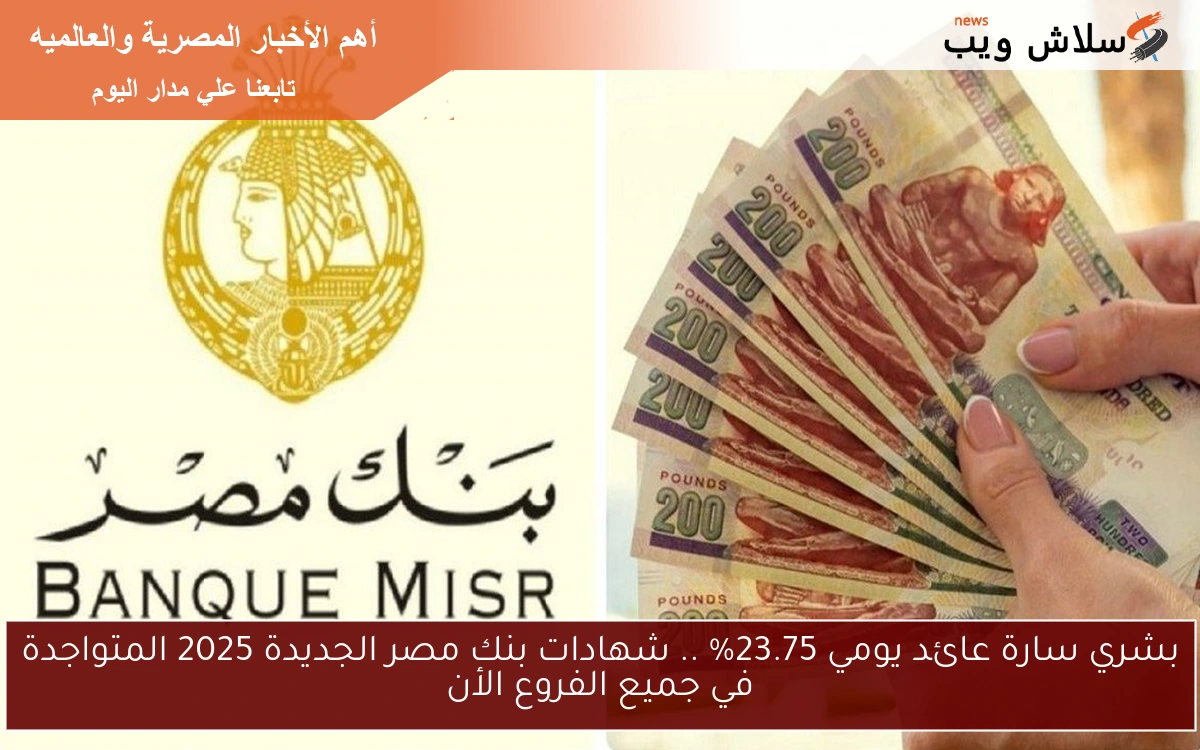 بشري سارة عائد يومي 23.75% .. شهادات بنك مصر الجديدة 2025 المتواجدة في جميع الفروع الأن