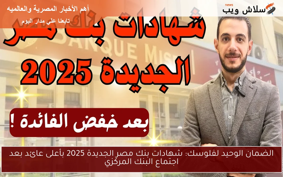الضمان الوحيد لفلوسك: شهادات بنك مصر الجديدة 2025 بأعلى عائد بعد اجتماع البنك المركزي