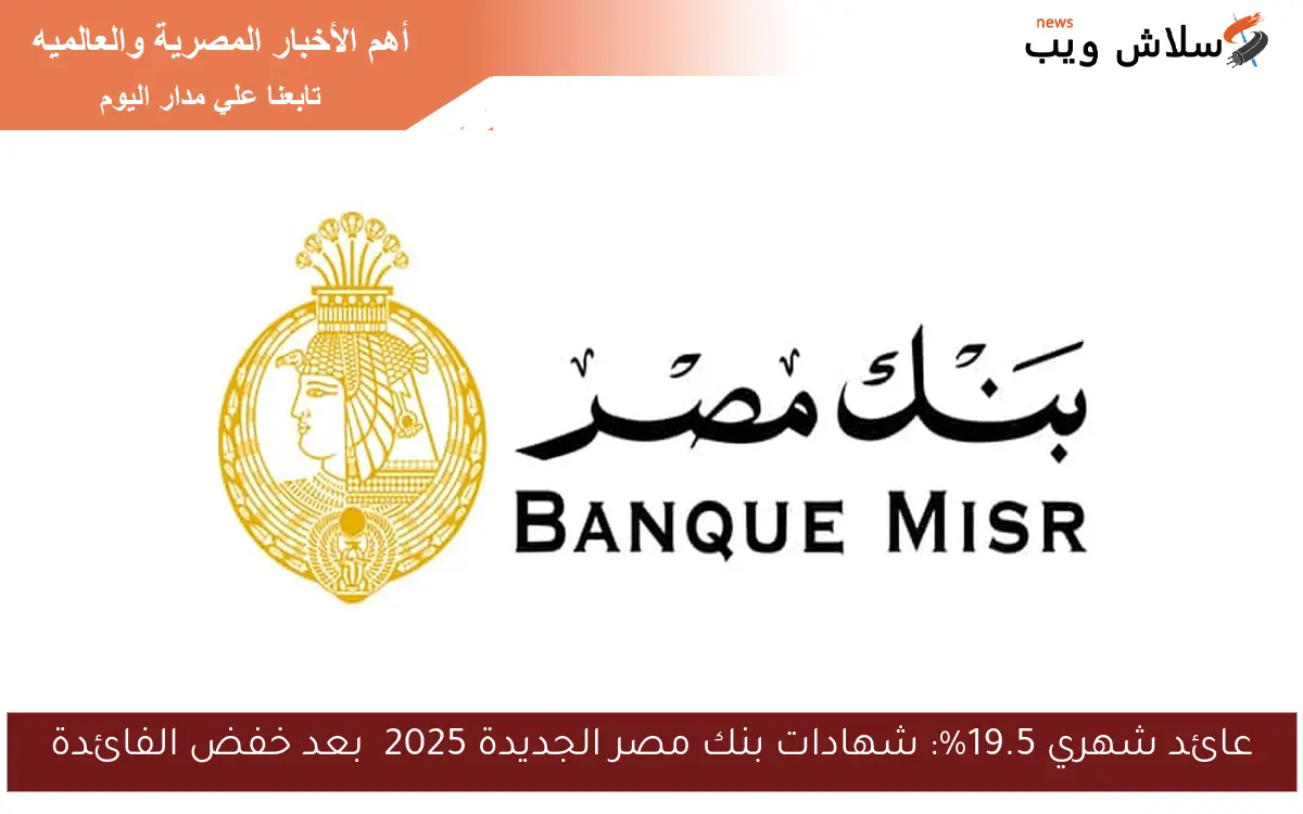 عائد شهري 19.5%: شهادات بنك مصر الجديدة 2025 بعد خفض الفائدة