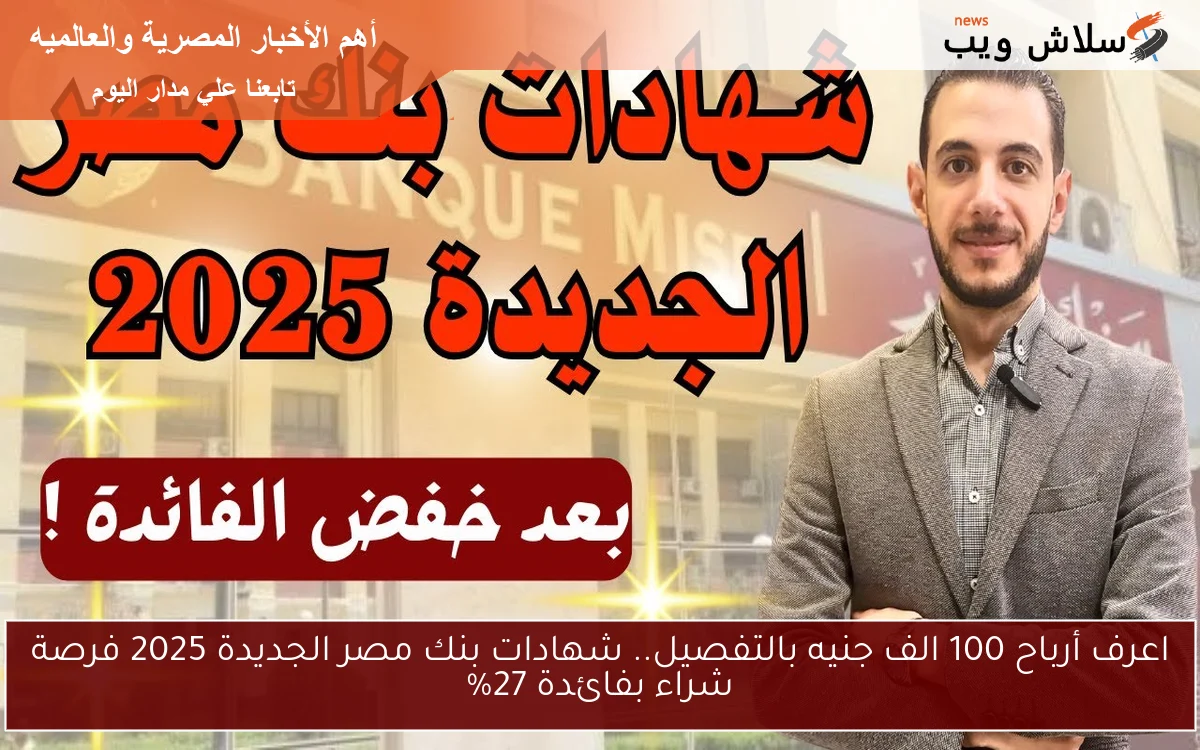اعرف أرباح 100 الف جنيه بالتفصيل.. شهادات بنك مصر الجديدة 2025 فرصة شراء بفائدة 27%