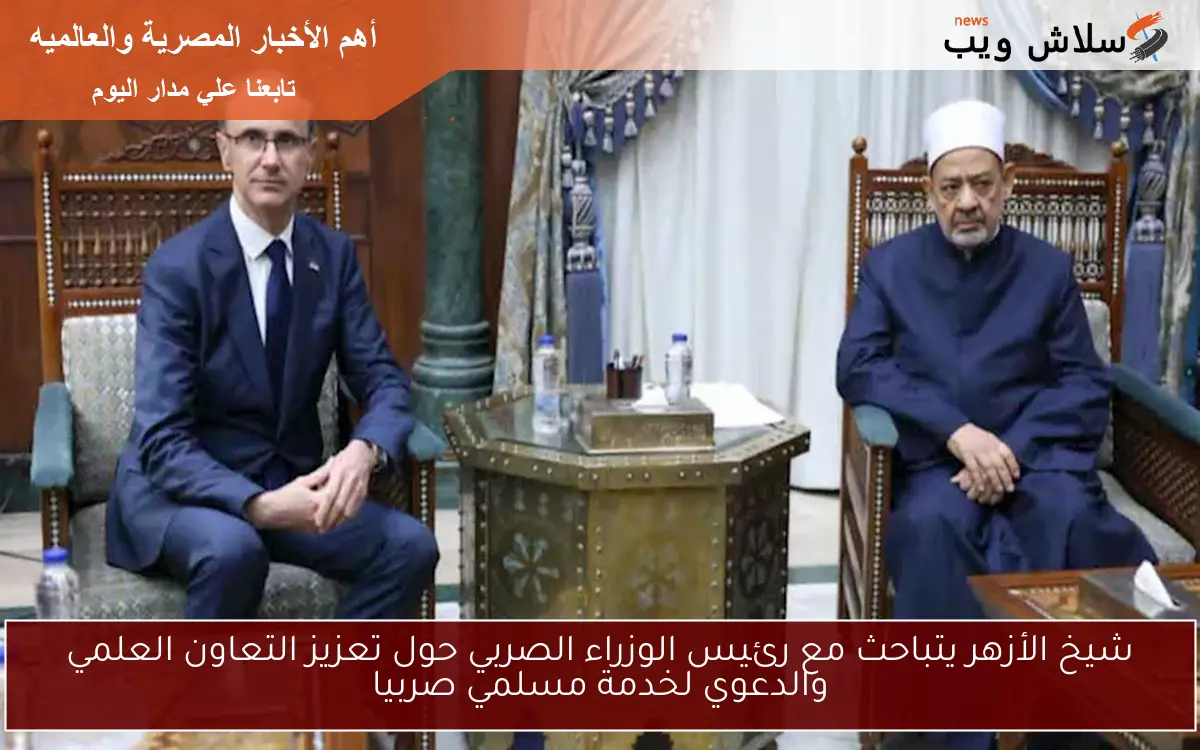 شيخ الأزهر يتباحث مع رئيس الوزراء الصربي حول تعزيز التعاون العلمي والدعوي لخدمة مسلمي صربيا