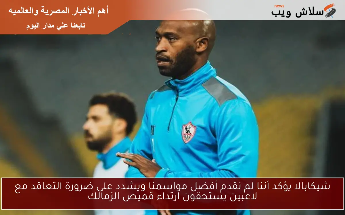 شيكابالا يؤكد أننا لم نقدم أفضل مواسمنا ويشدد على ضرورة التعاقد مع لاعبين يستحقون ارتداء قميص الزمالك
