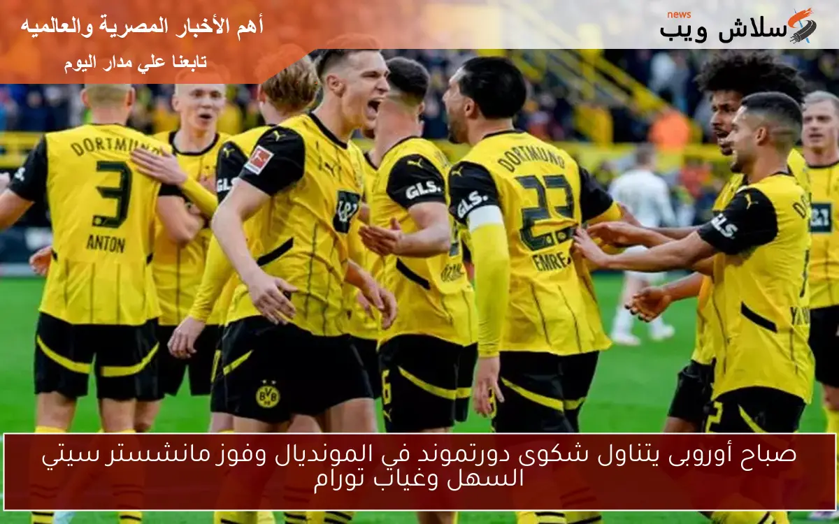 صباح أوروبى يتناول شكوى دورتموند في المونديال وفوز مانشستر سيتي السهل وغياب تورام