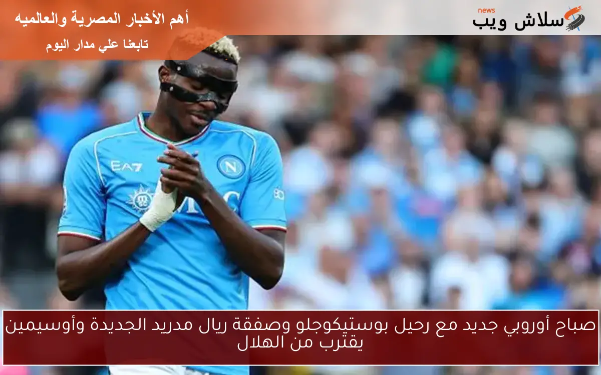 صباح أوروبي جديد مع رحيل بوستيكوجلو وصفقة ريال مدريد الجديدة وأوسيمين يقترب من الهلال