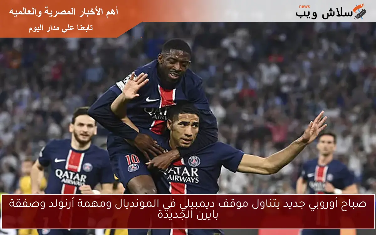 صباح أوروبي جديد يتناول موقف ديمبيلي في المونديال ومهمة أرنولد وصفقة بايرن الجديدة