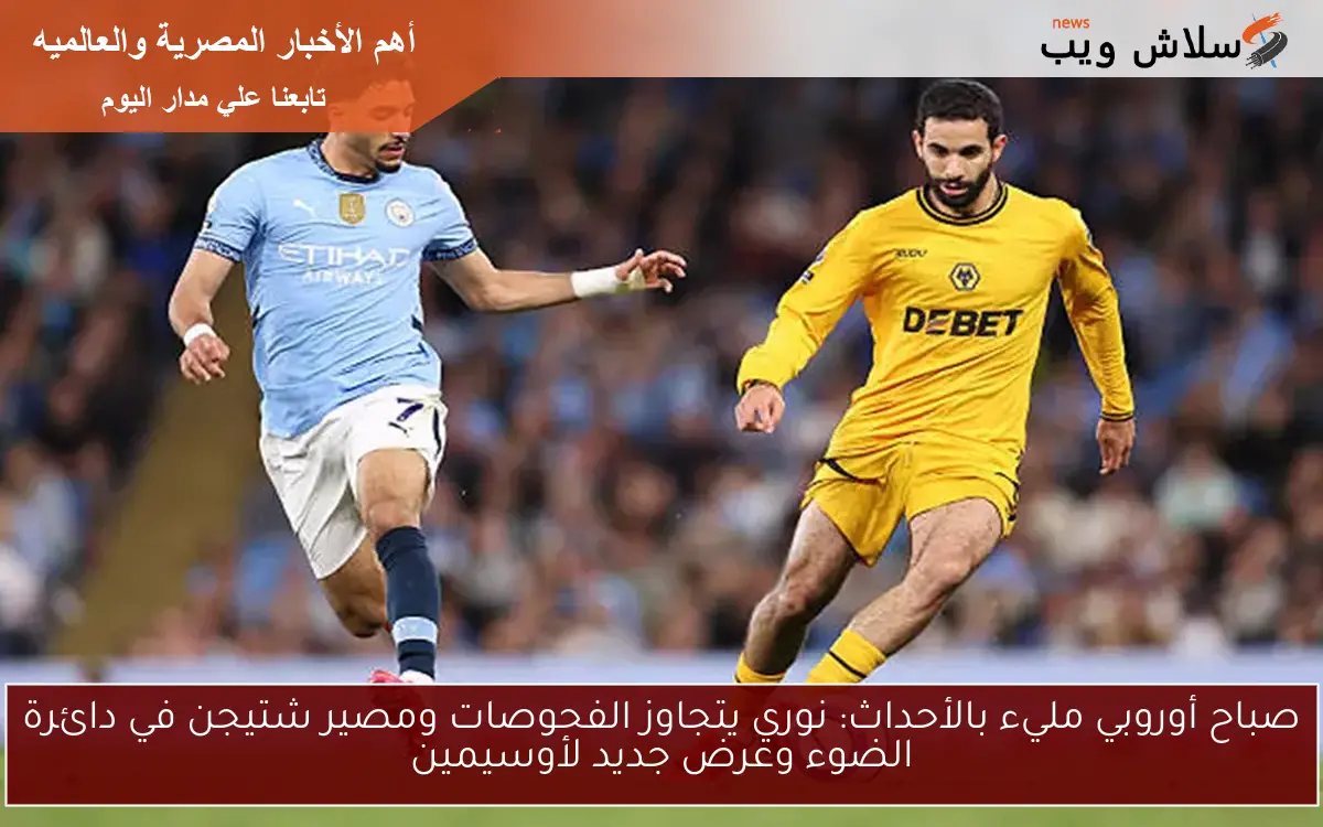 صباح أوروبي مليء بالأحداث: نوري يتجاوز الفحوصات ومصير شتيجن في دائرة الضوء وعرض جديد لأوسيمين