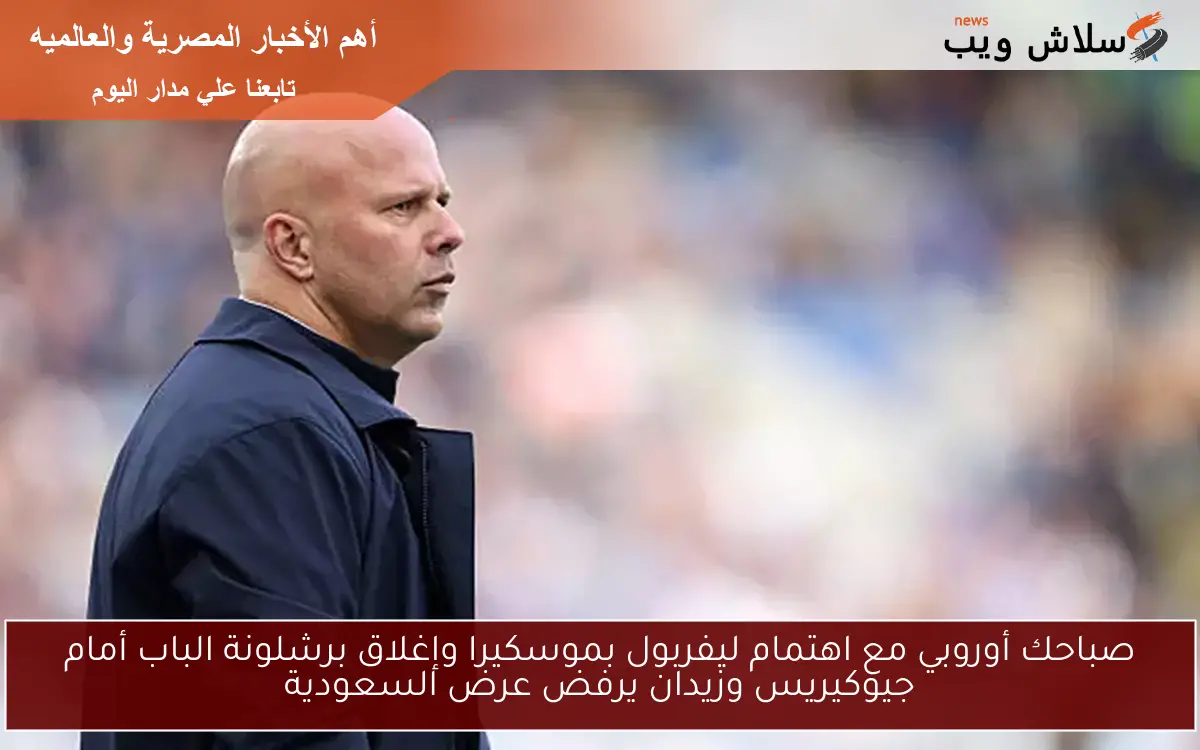صباحك أوروبي مع اهتمام ليفربول بموسكيرا وإغلاق برشلونة الباب أمام جيوكيريس وزيدان يرفض عرض السعودية