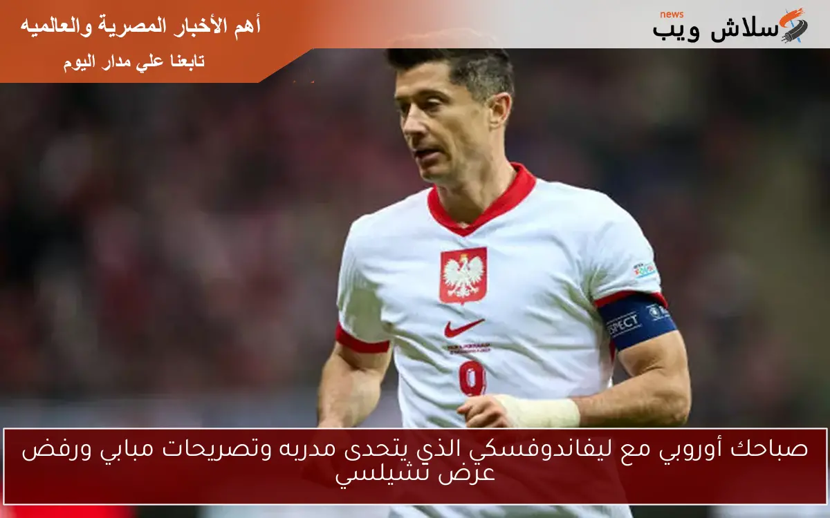 صباحك أوروبي مع ليفاندوفسكي الذي يتحدى مدربه وتصريحات مبابي ورفض عرض تشيلسي