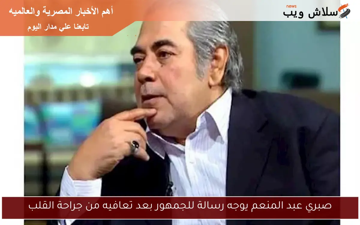 صبري عبد المنعم يوجه رسالة للجمهور بعد تعافيه من جراحة القلب