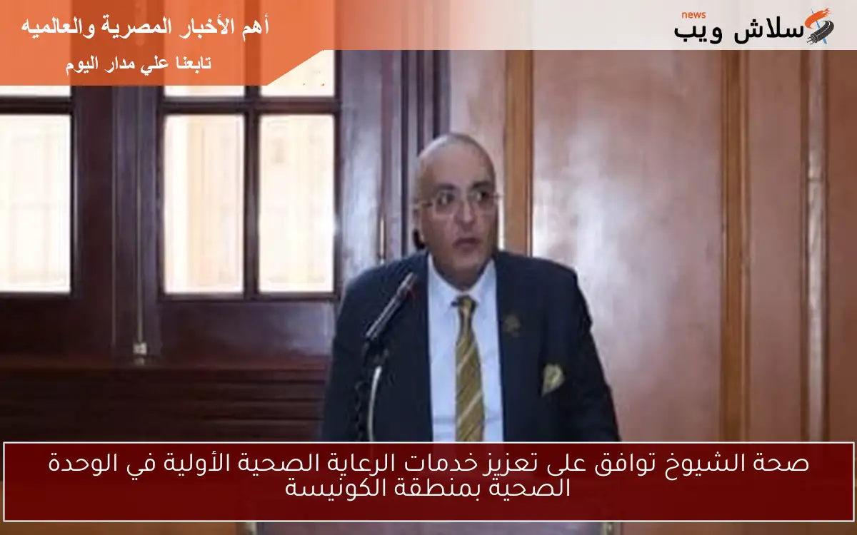 صحة الشيوخ توافق على تعزيز خدمات الرعاية الصحية الأولية في الوحدة الصحية بمنطقة الكونيسة