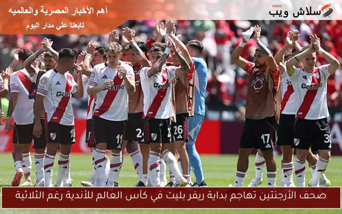 صحف الأرجنتين تهاجم بداية ريفر بليت في كأس العالم للأندية رغم الثلاثية