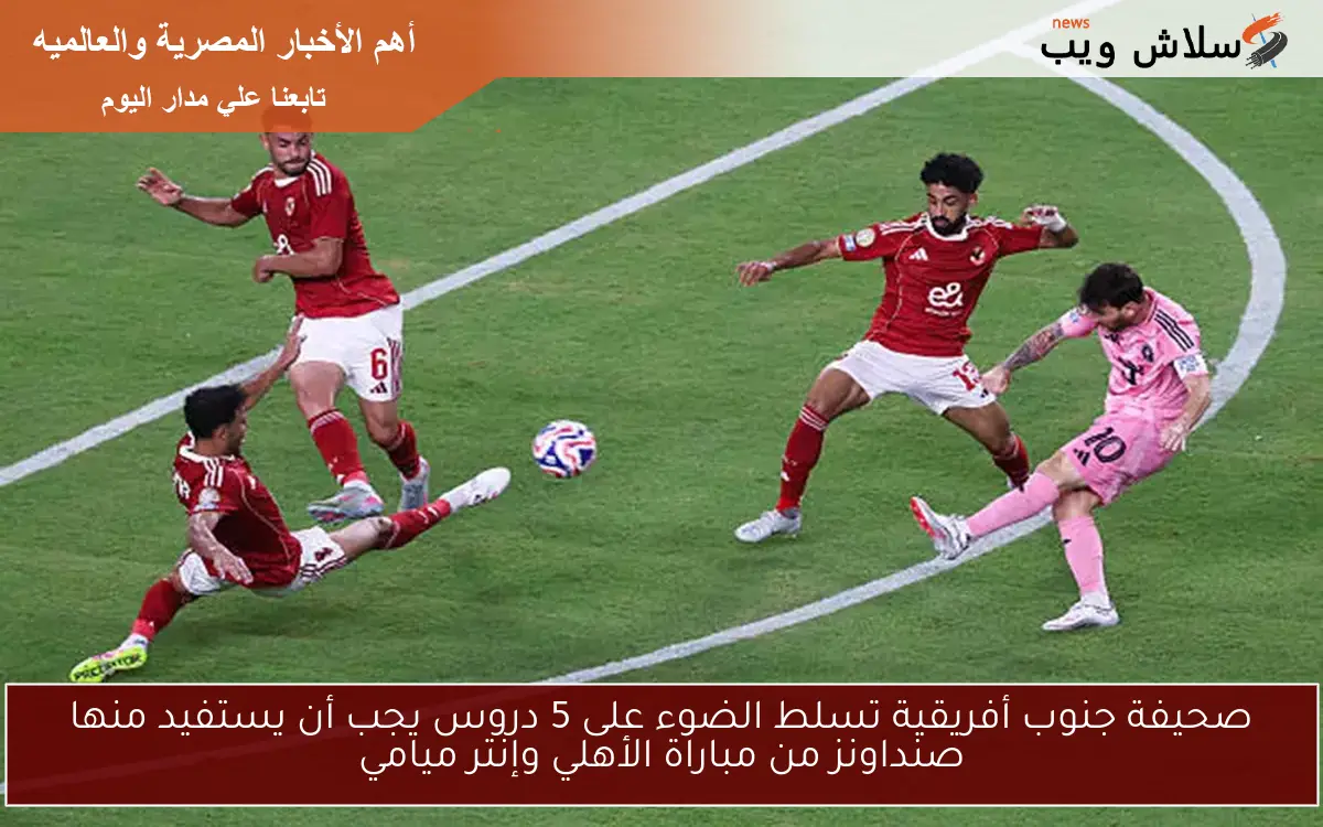 صحيفة جنوب أفريقية تسلط الضوء على 5 دروس يجب أن يستفيد منها صنداونز من مباراة الأهلي وإنتر ميامي