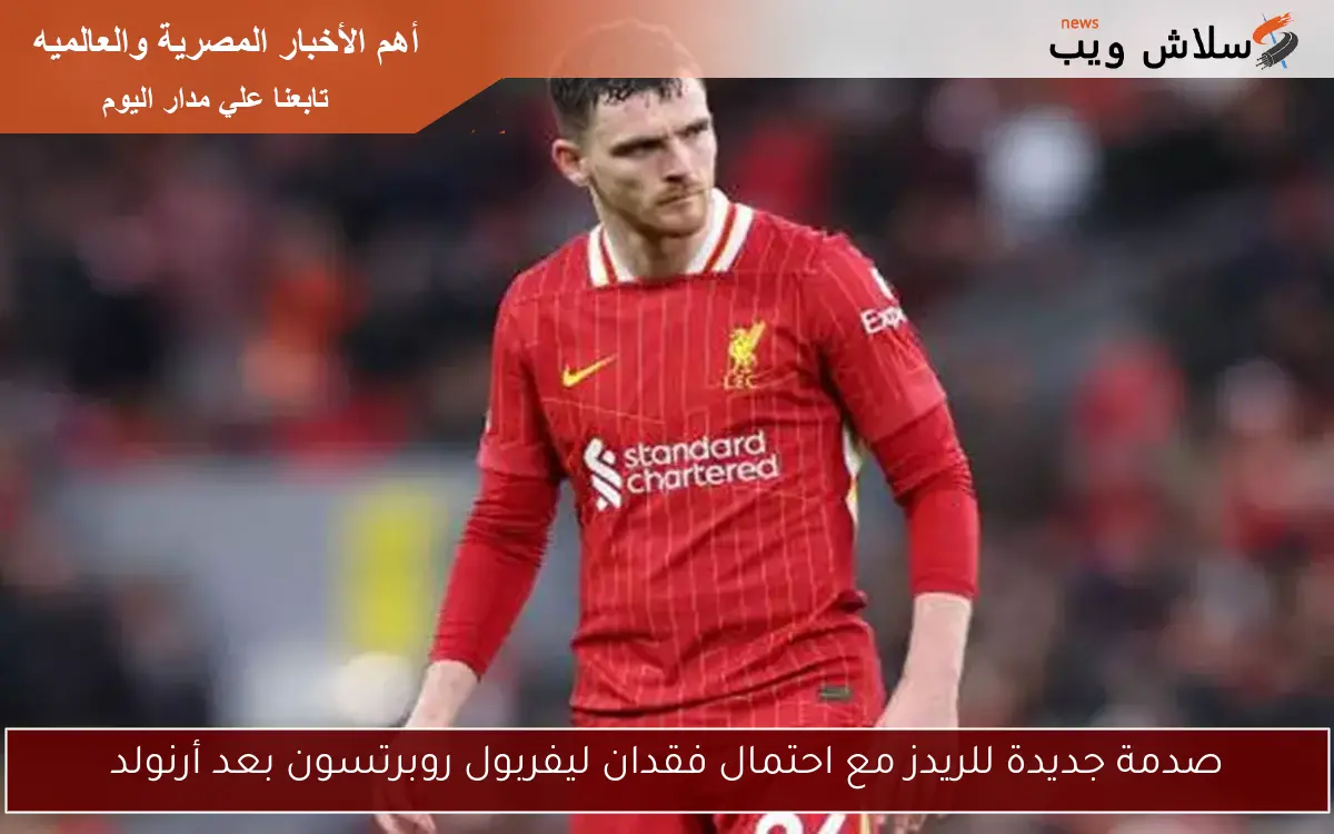 صدمة جديدة للريدز مع احتمال فقدان ليفربول روبرتسون بعد أرنولد