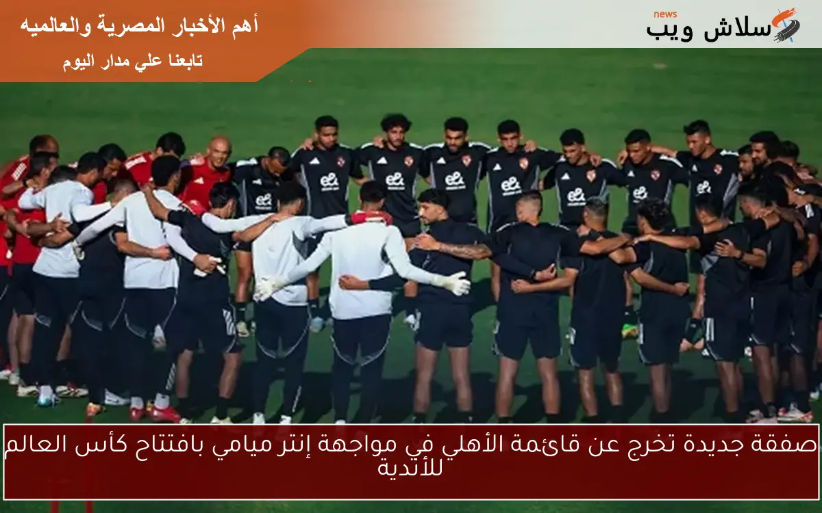 صفقة جديدة تخرج عن قائمة الأهلي في مواجهة إنتر ميامي بافتتاح كأس العالم للأندية