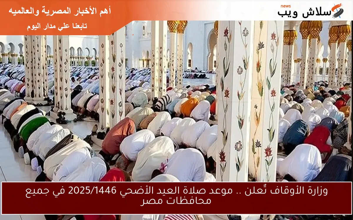 وزارة الأوقاف تٌعلن .. موعد صلاة العيد الأضحي 2025/1446 في جميع محافظات مصر