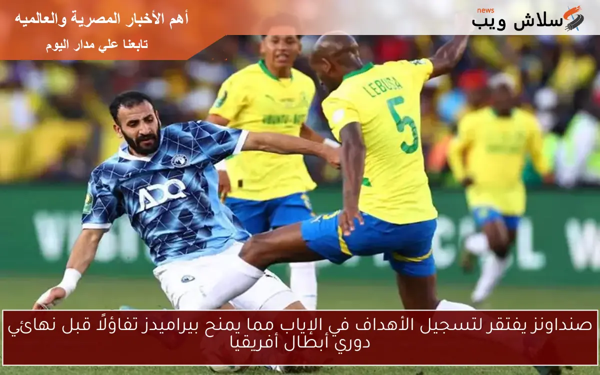 صنداونز يفتقر لتسجيل الأهداف في الإياب مما يمنح بيراميدز تفاؤلًا قبل نهائي دوري أبطال أفريقيا