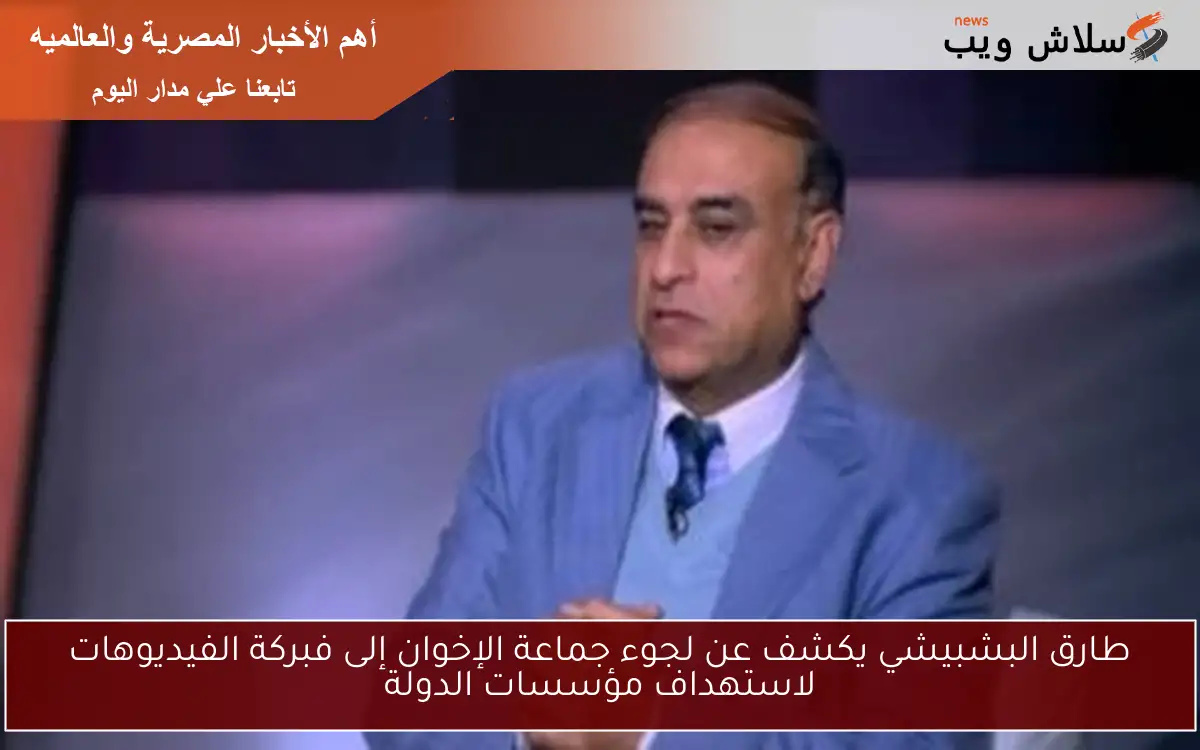 طارق البشبيشي يكشف عن لجوء جماعة الإخوان إلى فبركة الفيديوهات لاستهداف مؤسسات الدولة