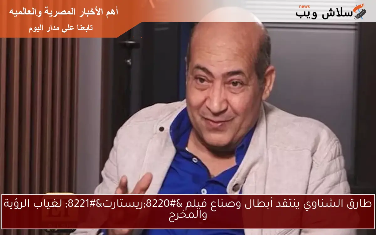 طارق الشناوي ينتقد أبطال وصناع فيلم “ريستارت” لغياب الرؤية والمخرج