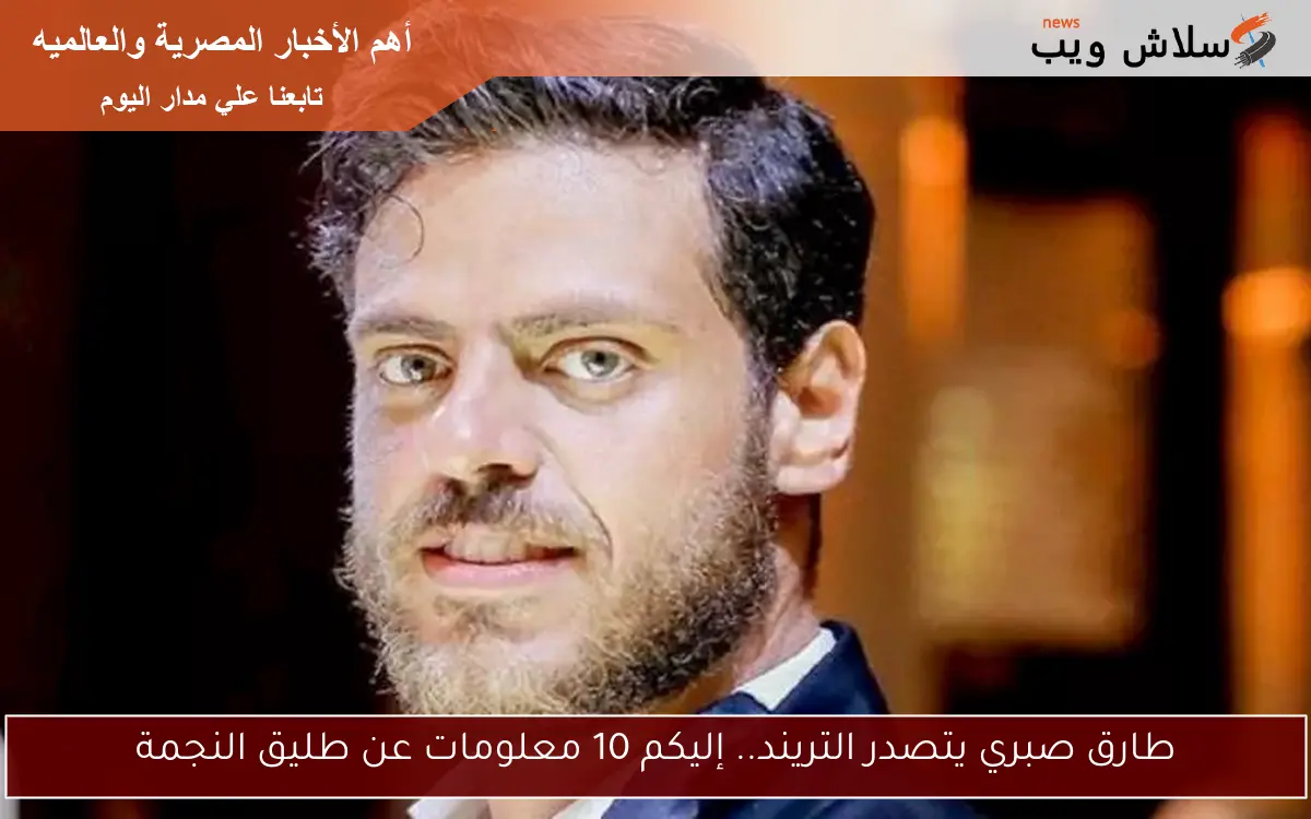 طارق صبري يتصدر التريند.. إليكم 10 معلومات عن طليق النجمة