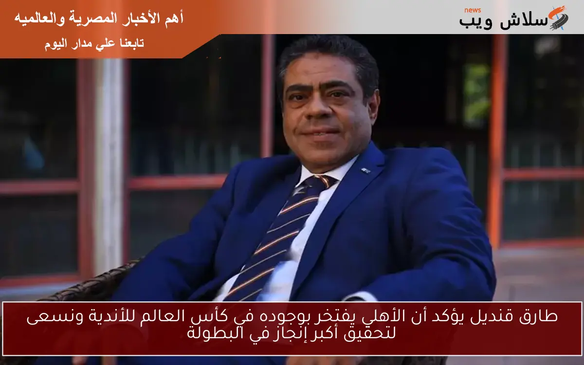 طارق قنديل يؤكد أن الأهلي يفتخر بوجوده في كأس العالم للأندية ونسعى لتحقيق أكبر إنجاز في البطولة