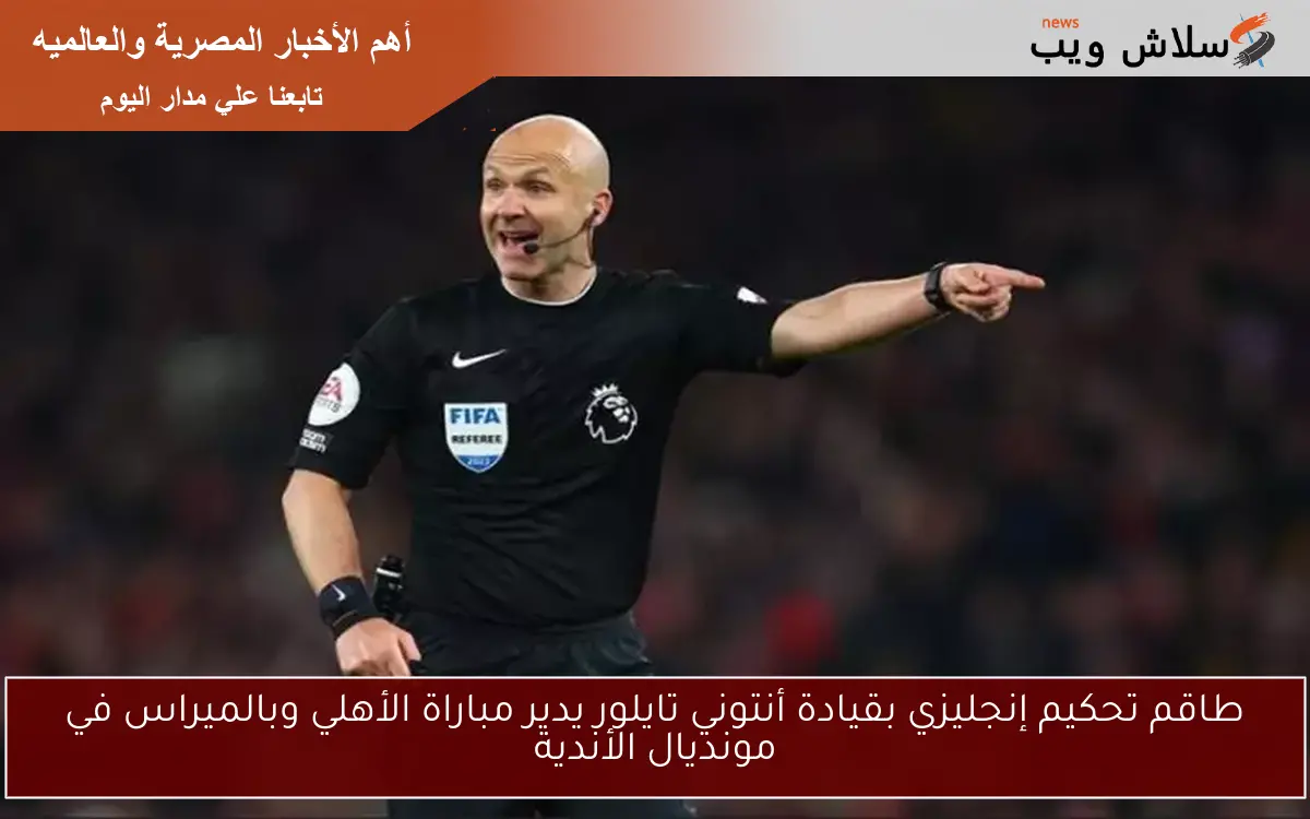 طاقم تحكيم إنجليزي بقيادة أنتوني تايلور يدير مباراة الأهلي وبالميراس في مونديال الأندية