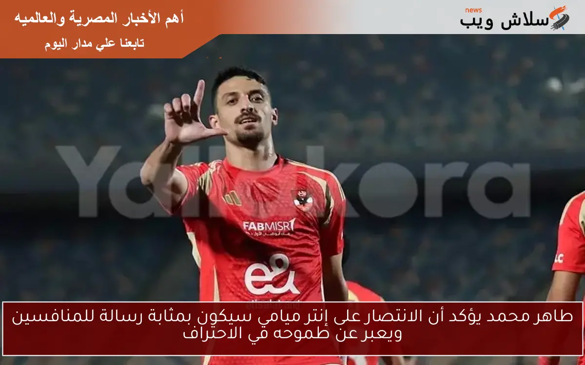 طاهر محمد يؤكد أن الانتصار على إنتر ميامي سيكون بمثابة رسالة للمنافسين ويعبر عن طموحه في الاحتراف