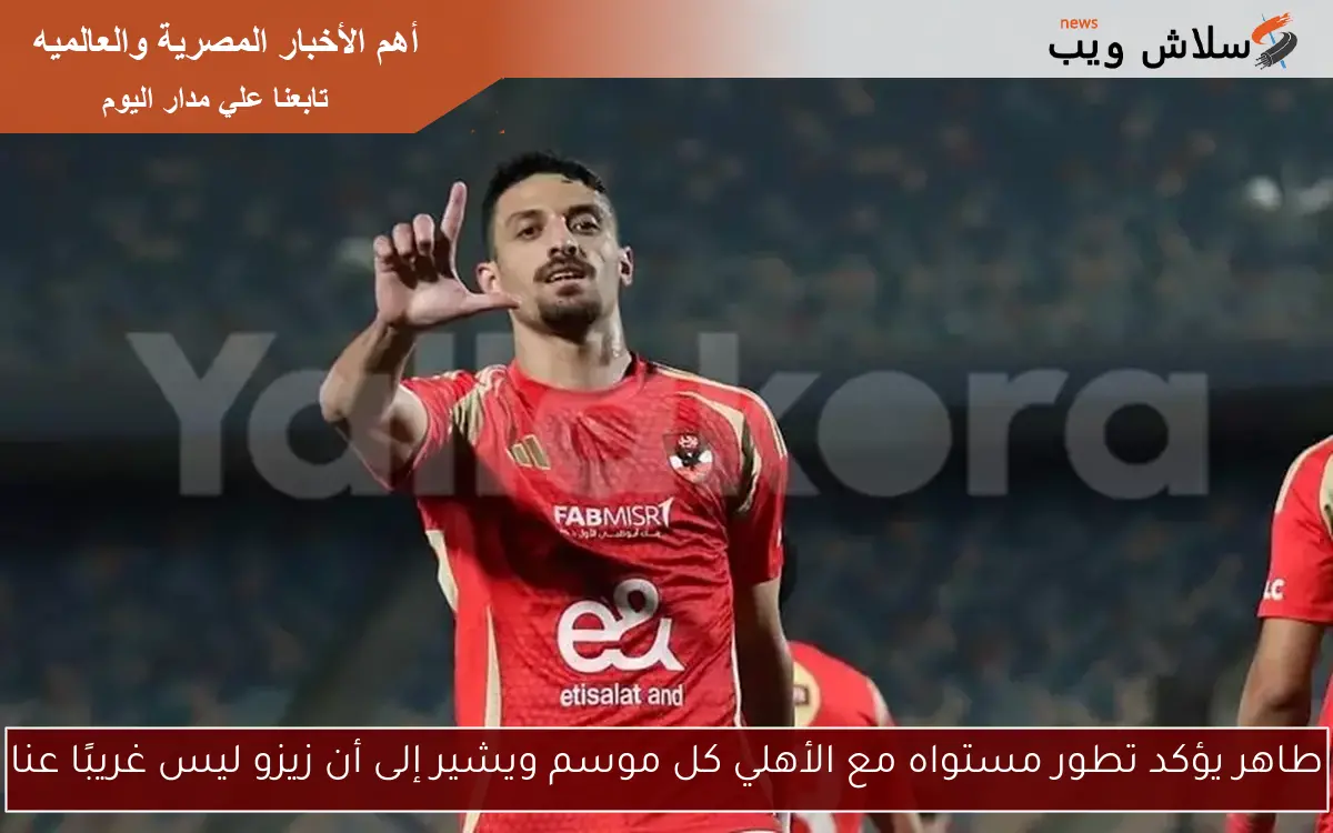 طاهر يؤكد تطور مستواه مع الأهلي كل موسم ويشير إلى أن زيزو ليس غريبًا عنا