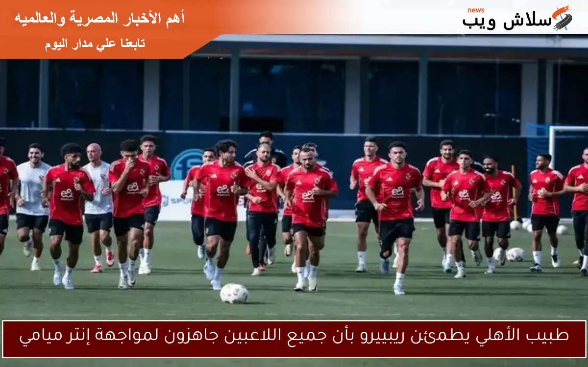طبيب الأهلي يطمئن ريبييرو بأن جميع اللاعبين جاهزون لمواجهة إنتر ميامي