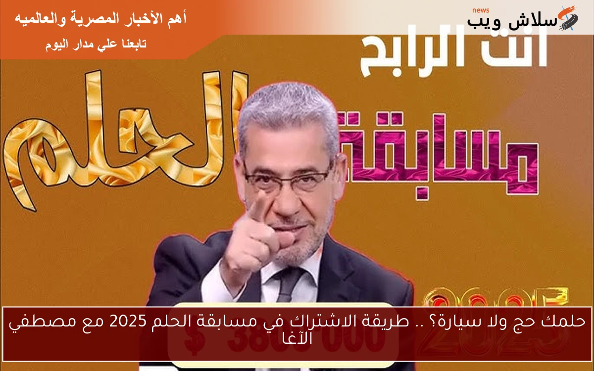 حلمك حج ولا سيارة؟ .. طريقة الاشتراك في مسابقة الحلم 2025 مع مصطفي الآغا