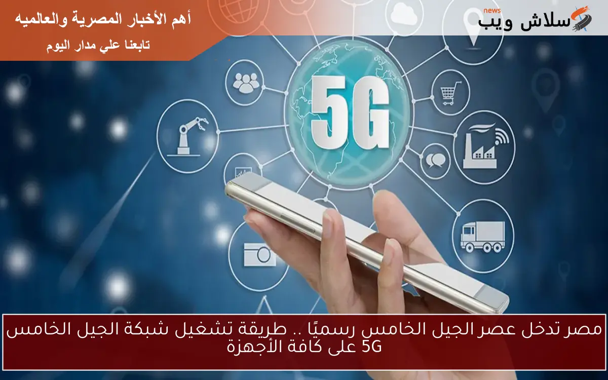 مصر تدخل عصر الجيل الخامس رسميًا .. طريقة تشغيل شبكة الجيل الخامس 5G على كافة الأجهزة