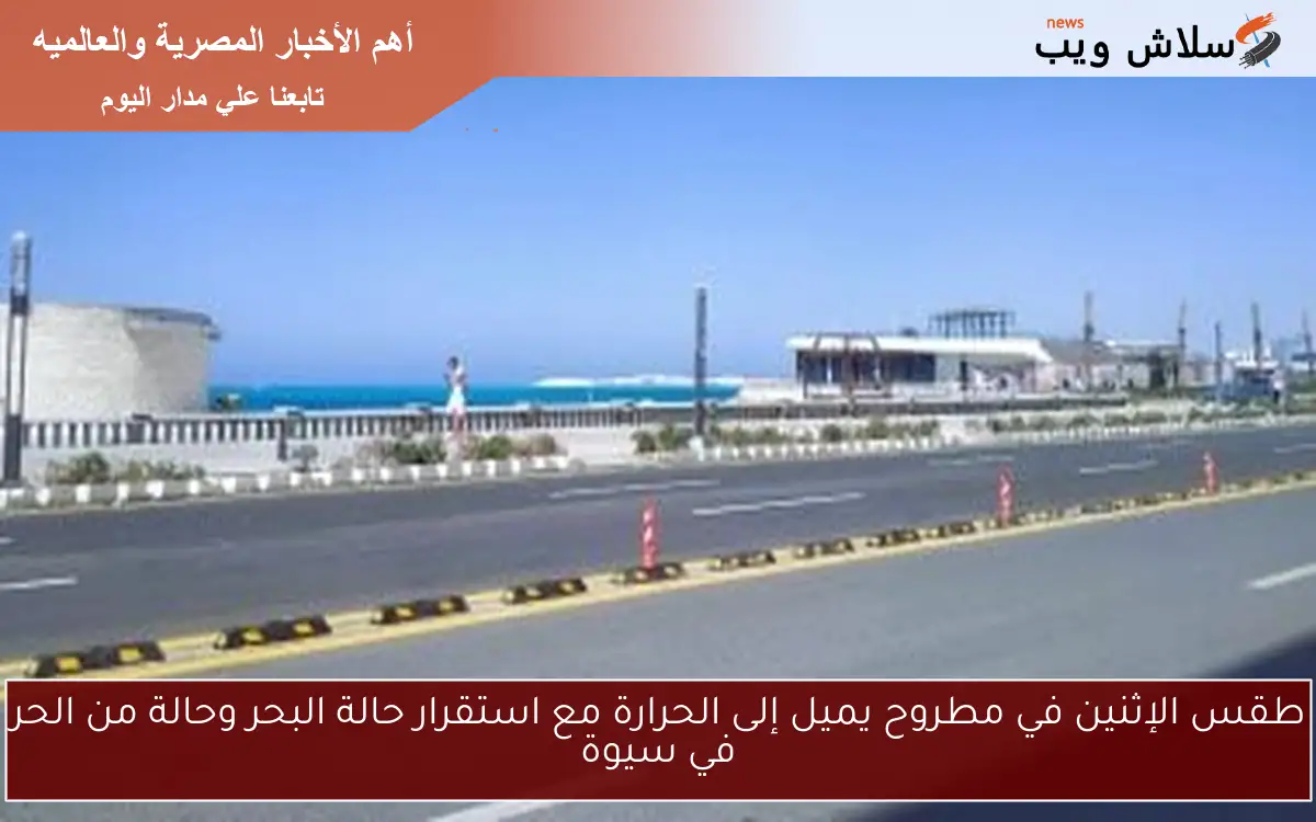 طقس الإثنين في مطروح يميل إلى الحرارة مع استقرار حالة البحر وحالة من الحر في سيوة