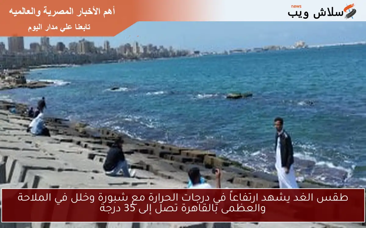 طقس الغد يشهد ارتفاعاً في درجات الحرارة مع شبورة وخلل في الملاحة والعظمى بالقاهرة تصل إلى 35 درجة