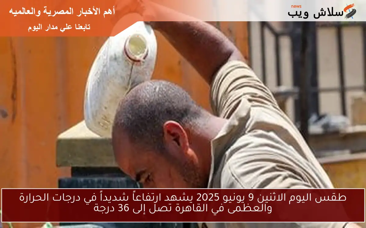 طقس اليوم الاثنين 9 يونيو 2025 يشهد ارتفاعاً شديداً في درجات الحرارة والعظمى في القاهرة تصل إلى 36 درجة