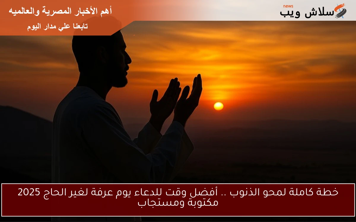 خطة كاملة لمحو الذنوب .. أفضل وقت للدعاء يوم عرفة لغير الحاج 2025 مستجابه