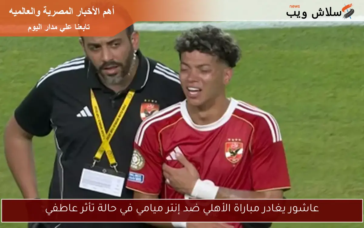 عاشور يغادر مباراة الأهلي ضد إنتر ميامي في حالة تأثر عاطفي