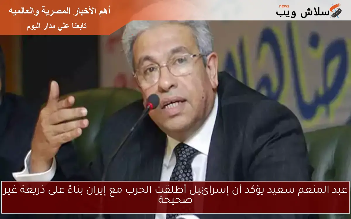عبد المنعم سعيد يؤكد أن إسرائيل أطلقت الحرب مع إيران بناءً على ذريعة غير صحيحة