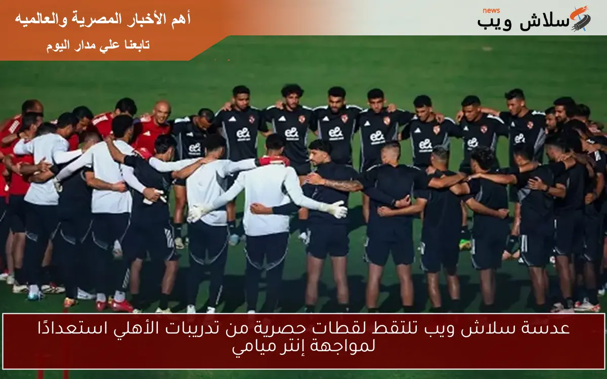 عدسة سلاش ويب تلتقط لقطات حصرية من تدريبات الأهلي استعدادًا لمواجهة إنتر ميامي