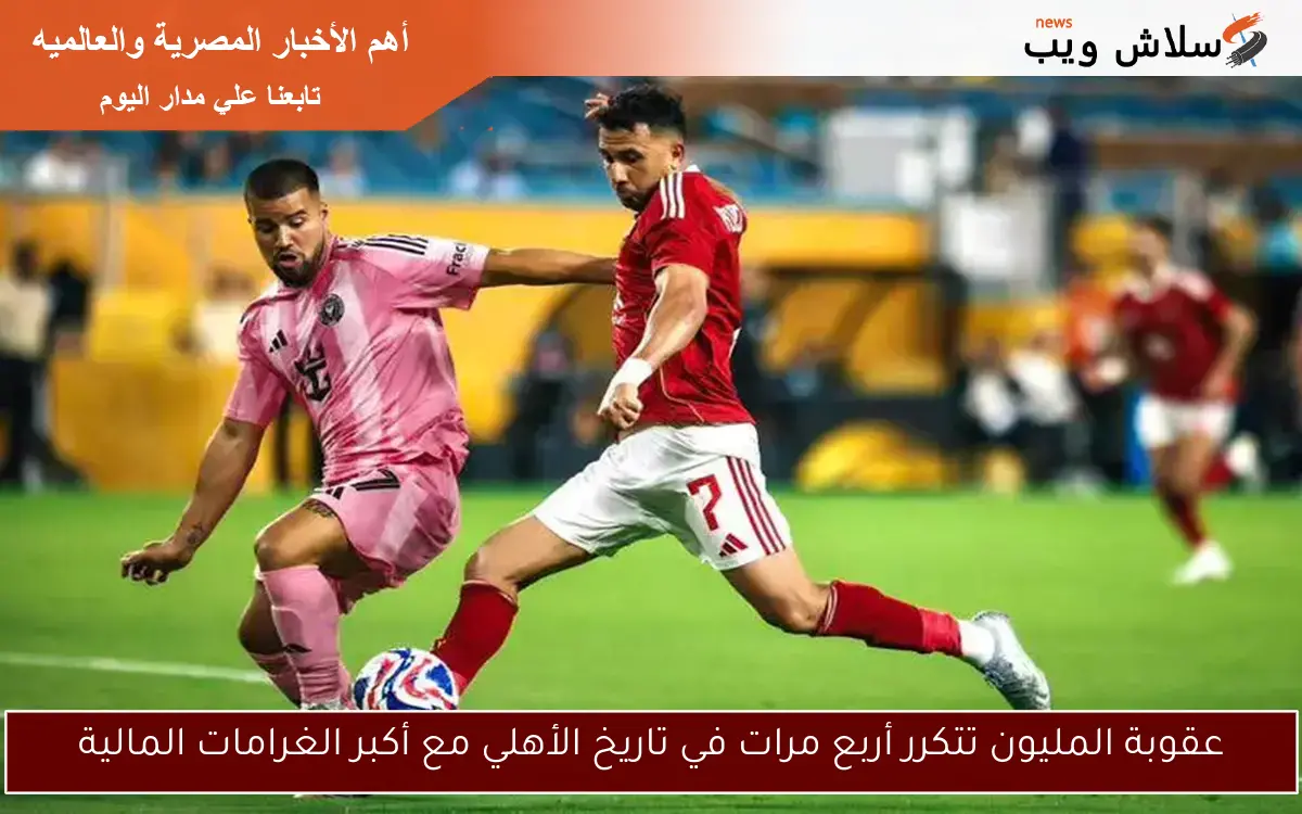عقوبة المليون تتكرر أربع مرات في تاريخ الأهلي مع أكبر الغرامات المالية