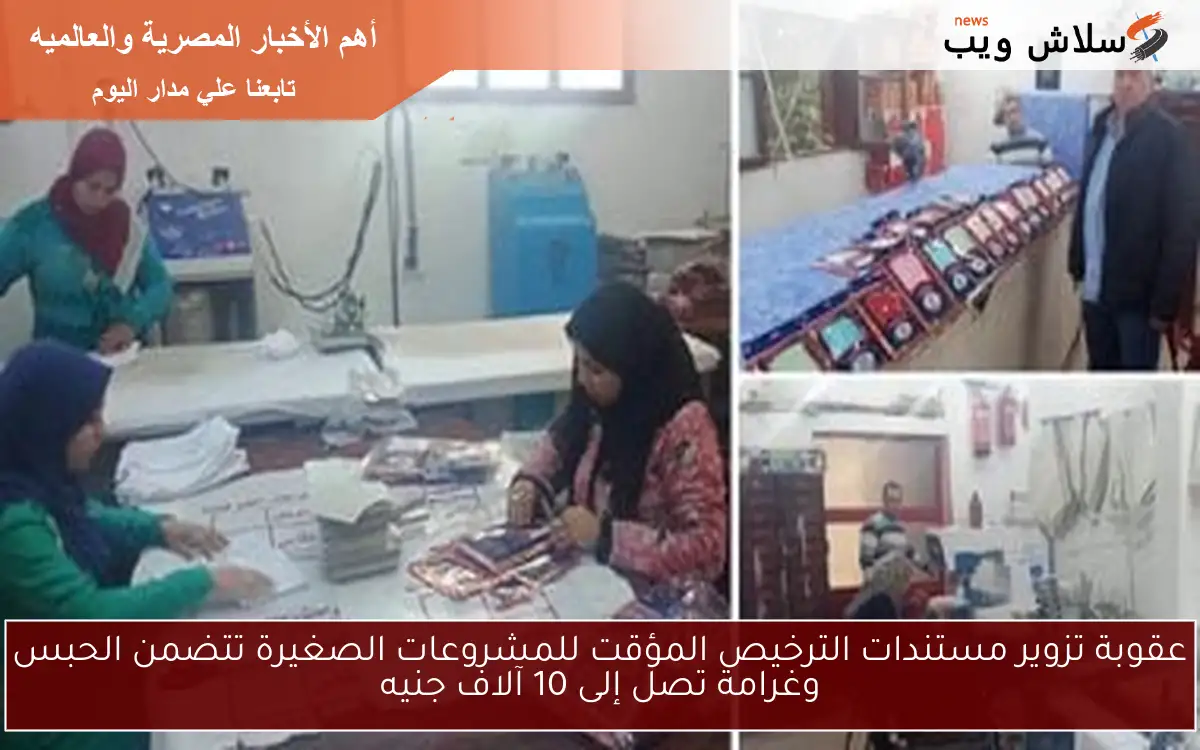 عقوبة تزوير مستندات الترخيص المؤقت للمشروعات الصغيرة تتضمن الحبس وغرامة تصل إلى 10 آلاف جنيه