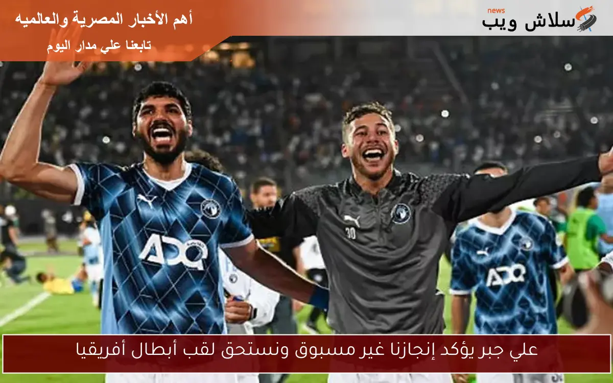 علي جبر يؤكد إنجازنا غير مسبوق ونستحق لقب أبطال أفريقيا