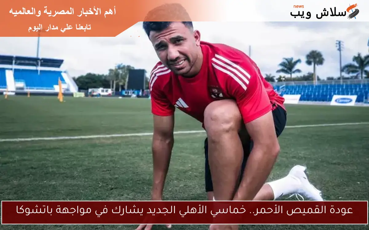 عودة القميص الأحمر.. خماسي الأهلي الجديد يشارك في مواجهة باتشوكا