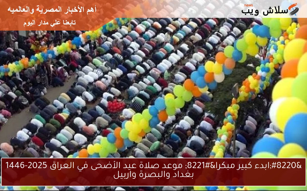 “ابدء كبير مبكرا” موعد صلاة عيد الأضحى في العراق 2025-1446 بغداد والبصرة واربيل